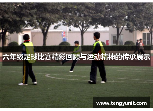 六年级足球比赛精彩回顾与运动精神的传承展示