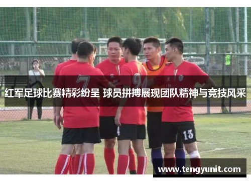 红军足球比赛精彩纷呈 球员拼搏展现团队精神与竞技风采