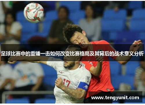 足球比赛中的重锤一击如何改变比赛格局及其背后的战术意义分析