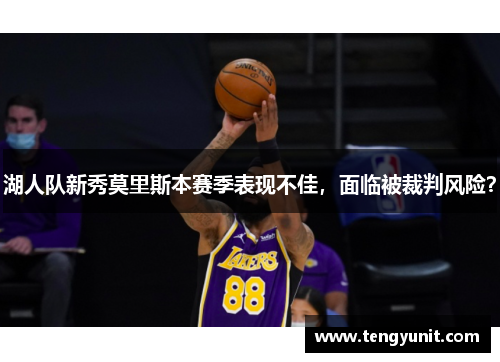 湖人队新秀莫里斯本赛季表现不佳，面临被裁判风险？