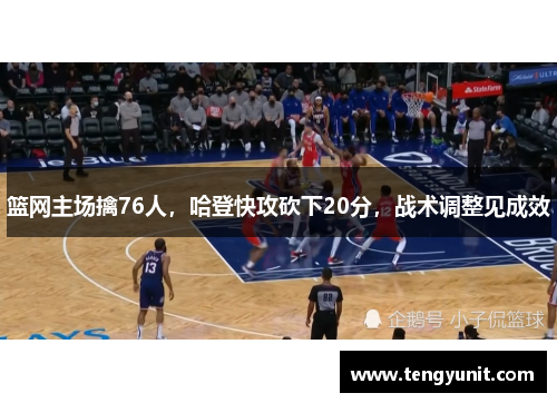 篮网主场擒76人，哈登快攻砍下20分，战术调整见成效