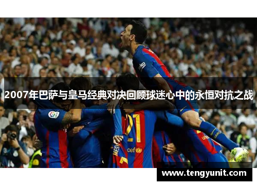 2007年巴萨与皇马经典对决回顾球迷心中的永恒对抗之战