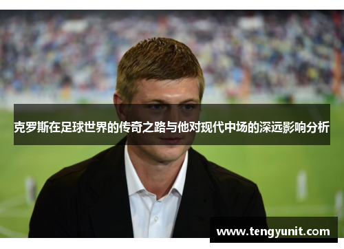 克罗斯在足球世界的传奇之路与他对现代中场的深远影响分析