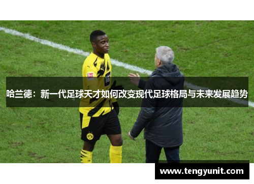 哈兰德：新一代足球天才如何改变现代足球格局与未来发展趋势