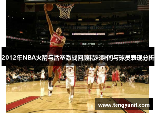 2012年NBA火箭与活塞激战回顾精彩瞬间与球员表现分析