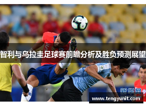 智利与乌拉圭足球赛前瞻分析及胜负预测展望