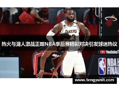 热火与湖人激战正酣NBA季后赛精彩对决引发球迷热议
