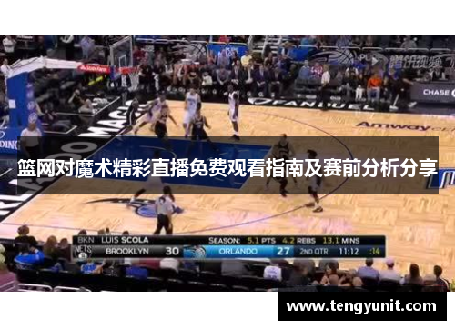 篮网对魔术精彩直播免费观看指南及赛前分析分享