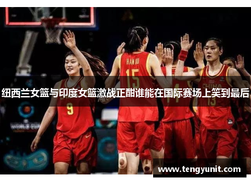 纽西兰女篮与印度女篮激战正酣谁能在国际赛场上笑到最后