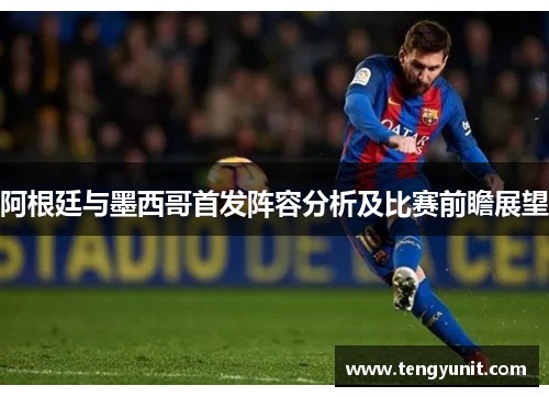 阿根廷与墨西哥首发阵容分析及比赛前瞻展望