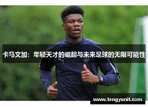 卡马文加：年轻天才的崛起与未来足球的无限可能性
