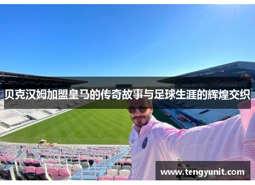 贝克汉姆加盟皇马的传奇故事与足球生涯的辉煌交织