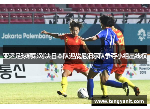 亚运足球精彩对决日本队迎战尼泊尔队争夺小组出线权