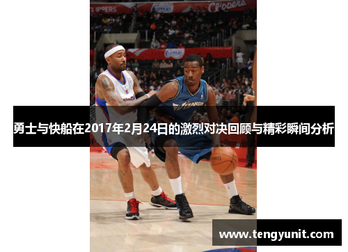 勇士与快船在2017年2月24日的激烈对决回顾与精彩瞬间分析