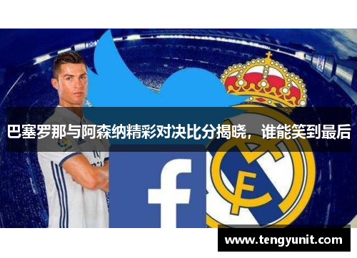 巴塞罗那与阿森纳精彩对决比分揭晓，谁能笑到最后